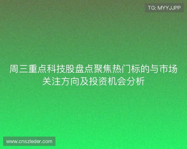 周三重点科技股盘点聚焦热门标的与市场关注方向及投资机会分析
